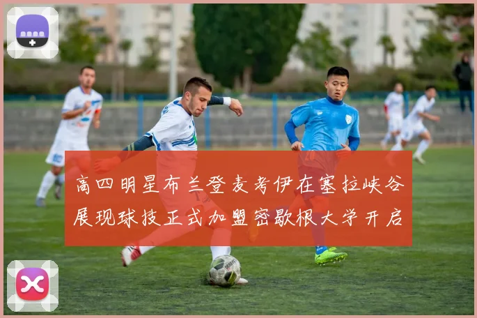 高四明星布兰登麦考伊在塞拉峡谷展现球技正式加盟密歇根大学开启新篇章