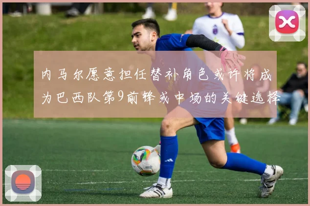 内马尔愿意担任替补角色或许将成为巴西队第9前锋或中场的关键选择