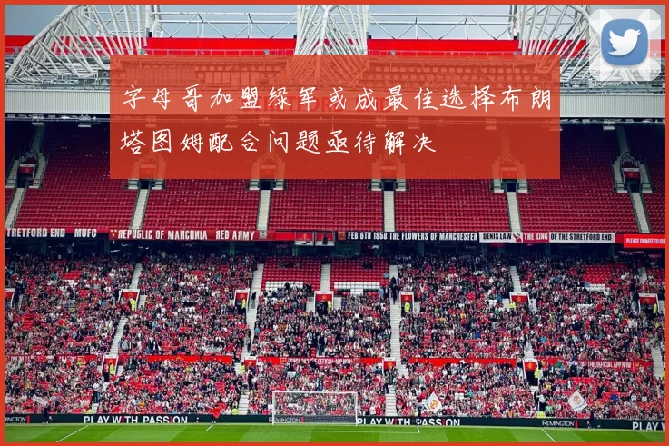 字母哥加盟绿军或成最佳选择布朗塔图姆配合问题亟待解决