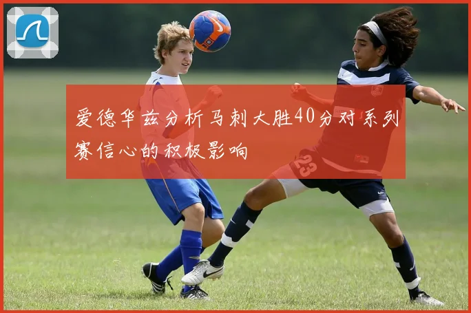 爱德华兹分析马刺大胜40分对系列赛信心的积极影响