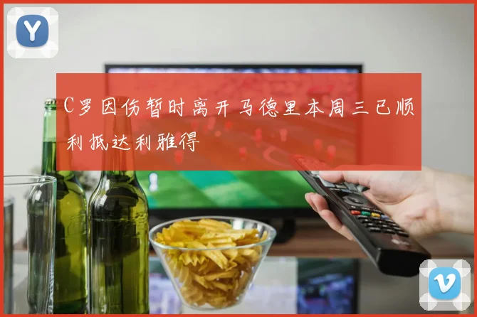 C罗因伤暂时离开马德里本周三已顺利抵达利雅得