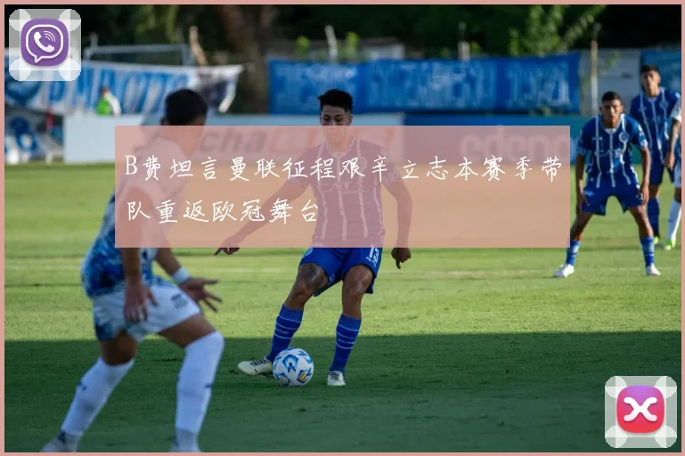 B费坦言曼联征程艰辛立志本赛季带队重返欧冠舞台