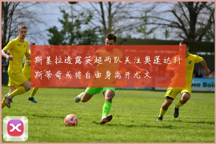 斯基拉透露英超两队关注奥蓬达科斯蒂奇或将自由身离开尤文