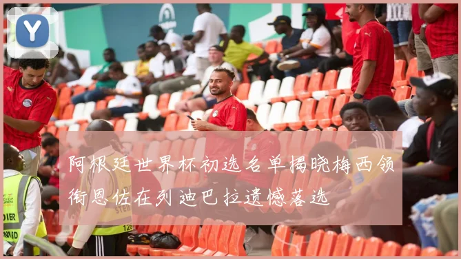 阿根廷世界杯初选名单揭晓梅西领衔恩佐在列迪巴拉遗憾落选