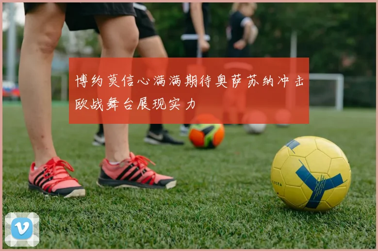 博约莫信心满满期待奥萨苏纳冲击欧战舞台展现实力