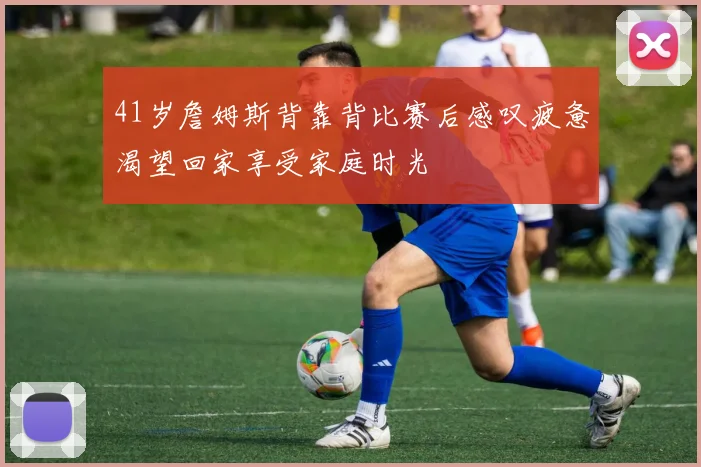 41岁詹姆斯背靠背比赛后感叹疲惫渴望回家享受家庭时光