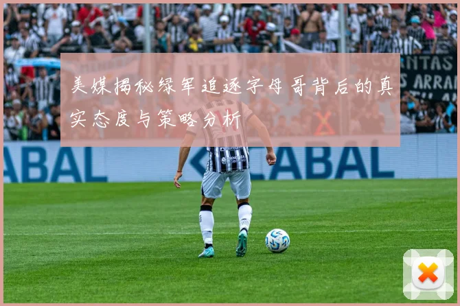 美媒揭秘绿军追逐字母哥背后的真实态度与策略分析