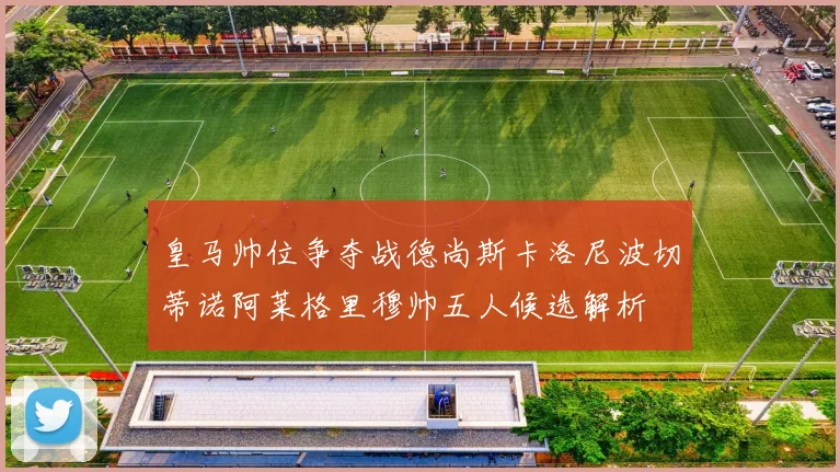 皇马帅位争夺战德尚斯卡洛尼波切蒂诺阿莱格里穆帅五人候选解析