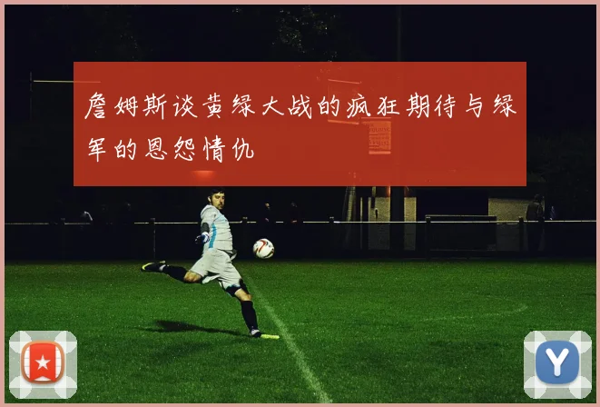 詹姆斯谈黄绿大战的疯狂期待与绿军的恩怨情仇