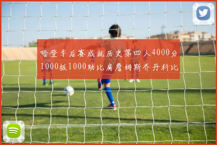 哈登季后赛成就历史第四人4000分1000板1000助比肩詹姆斯乔丹科比