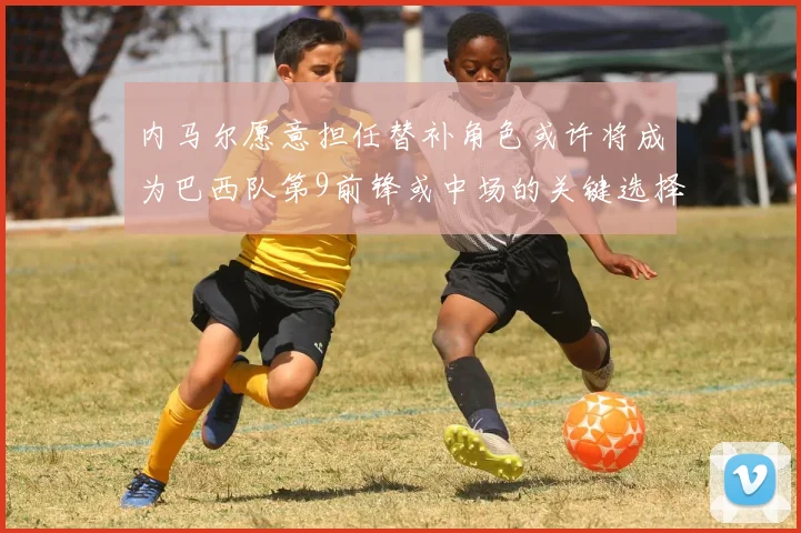 内马尔愿意担任替补角色或许将成为巴西队第9前锋或中场的关键选择