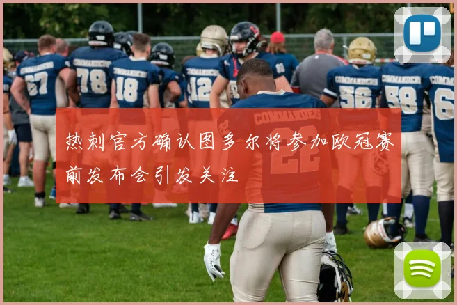 热刺官方确认图多尔将参加欧冠赛前发布会引发关注