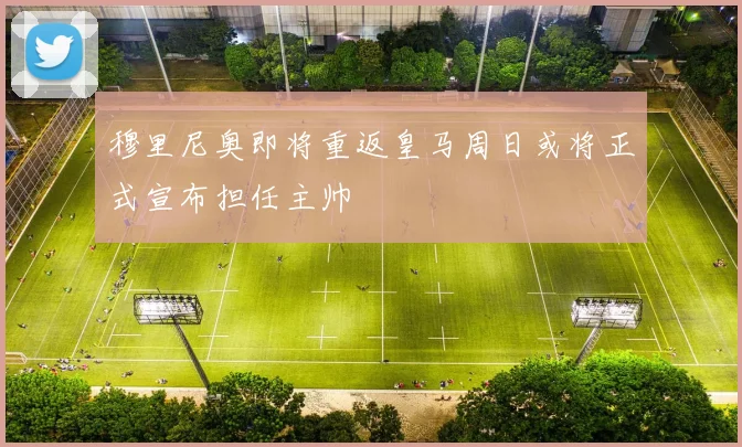 穆里尼奥即将重返皇马周日或将正式宣布担任主帅